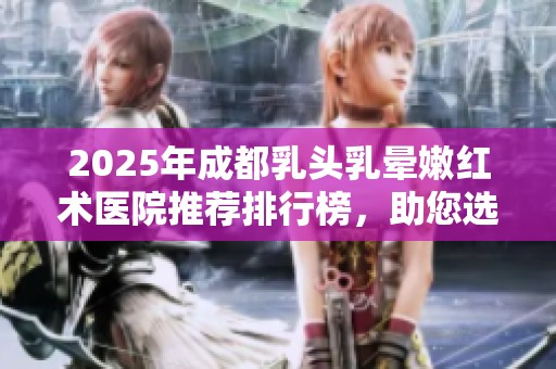 2025年成都乳头乳晕嫩红术医院推荐排行榜，助您选择优质医疗机构