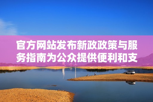 官方网站发布新政政策与服务指南为公众提供便利和支持