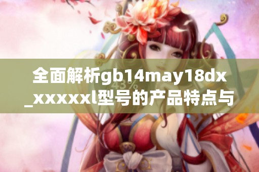 全面解析gb14may18dx_xxxxxl型号的产品特点与应用领域