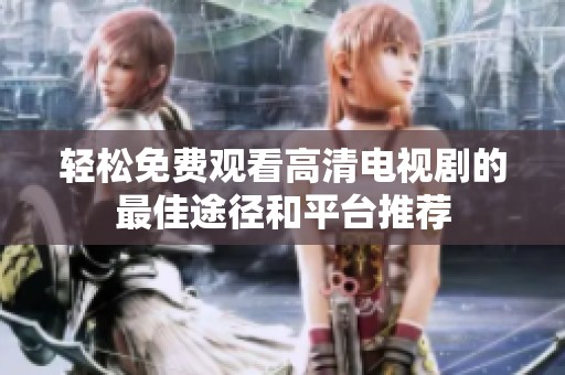 轻松免费观看高清电视剧的最佳途径和平台推荐