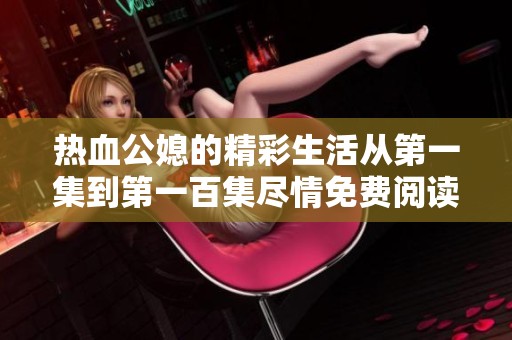 热血公媳的精彩生活从第一集到第一百集尽情免费阅读的精彩体验