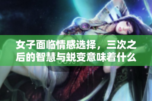 女子面临情感选择，三次之后的智慧与蜕变意味着什么