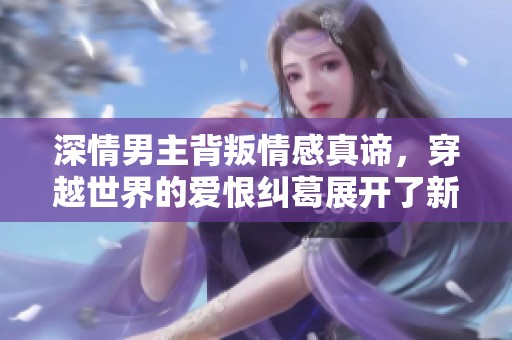 深情男主背叛情感真谛，穿越世界的爱恨纠葛展开了新的篇章