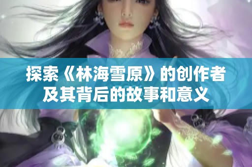 探索《林海雪原》的创作者及其背后的故事和意义