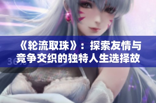 《轮流取珠》：探索友情与竞争交织的独特人生选择故事