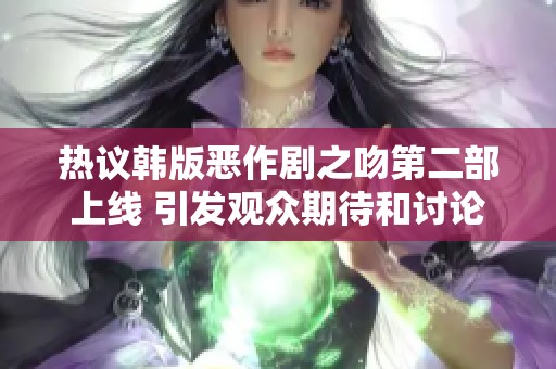 热议韩版恶作剧之吻第二部上线 引发观众期待和讨论