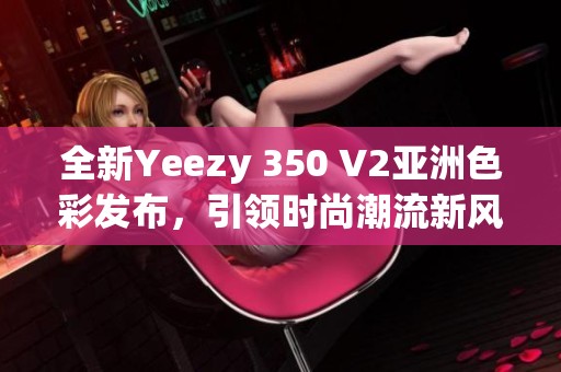 全新Yeezy 350 V2亚洲色彩发布，引领时尚潮流新风向