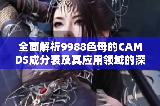 全面解析9988色母的CAMDS成分表及其应用领域的深度解析