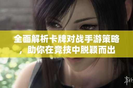 全面解析卡牌对战手游策略，助你在竞技中脱颖而出