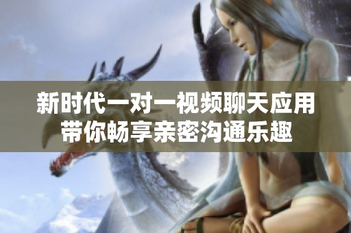 新时代一对一视频聊天应用带你畅享亲密沟通乐趣