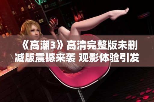 《高潮3》高清完整版未删减版震撼来袭 观影体验引发热议与期待
