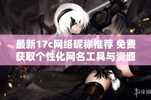 最新17c网络昵称推荐 免费获取个性化网名工具与资源分享