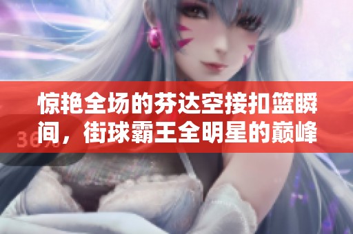 惊艳全场的芬达空接扣篮瞬间，街球霸王全明星的巅峰时刻！