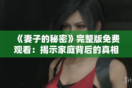 《妻子的秘密》完整版免费观看：揭示家庭背后的真相与隐秘人生
