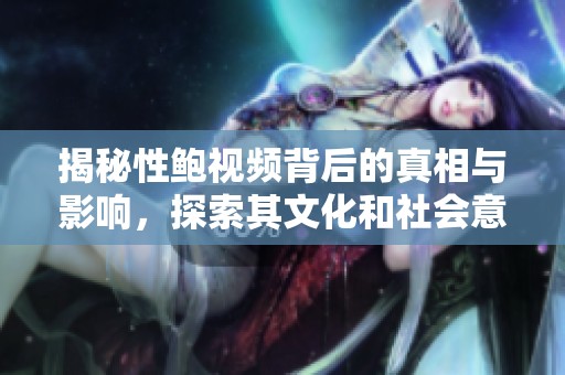 揭秘性鲍视频背后的真相与影响，探索其文化和社会意义