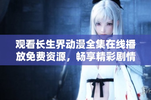 观看长生界动漫全集在线播放免费资源，畅享精彩剧情与动画魅力