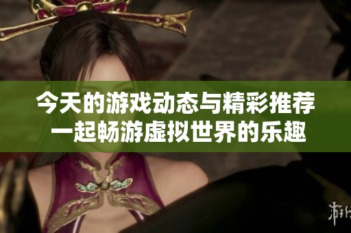 今天的游戏动态与精彩推荐 一起畅游虚拟世界的乐趣与新发现