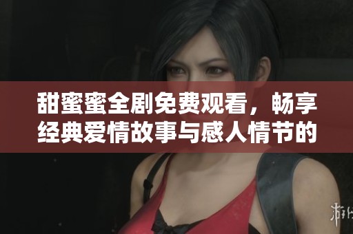 甜蜜蜜全剧免费观看，畅享经典爱情故事与感人情节的全新体验