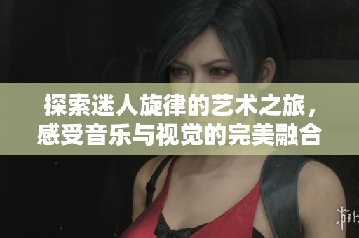 探索迷人旋律的艺术之旅，感受音乐与视觉的完美融合