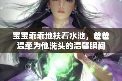 宝宝乖乖地扶着水池，爸爸温柔为他洗头的温馨瞬间