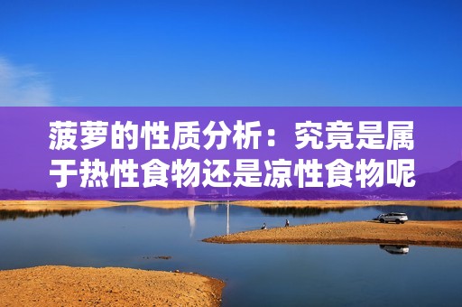 菠萝的性质分析：究竟是属于热性食物还是凉性食物呢