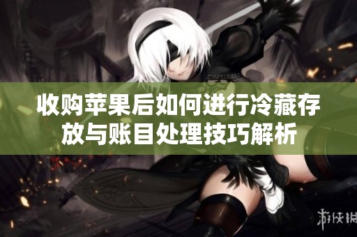 收购苹果后如何进行冷藏存放与账目处理技巧解析