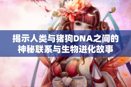 揭示人类与猪狗DNA之间的神秘联系与生物进化故事