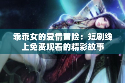 乖乖女的爱情冒险：短剧线上免费观看的精彩故事