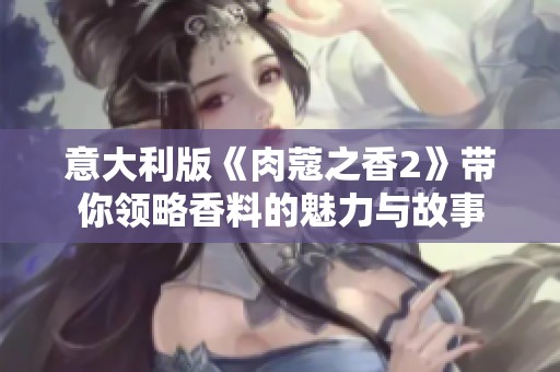 意大利版《肉蔻之香2》带你领略香料的魅力与故事
