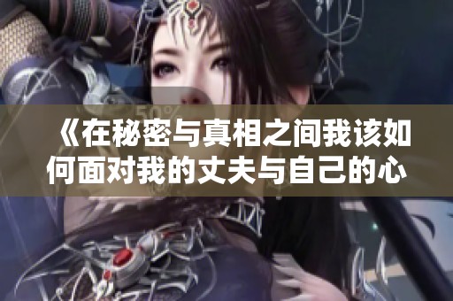 《在秘密与真相之间我该如何面对我的丈夫与自己的心声》