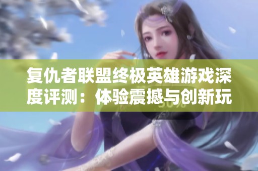 复仇者联盟终极英雄游戏深度评测：体验震撼与创新玩法的完美结合