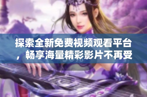 探索全新免费视频观看平台，畅享海量精彩影片不再受限