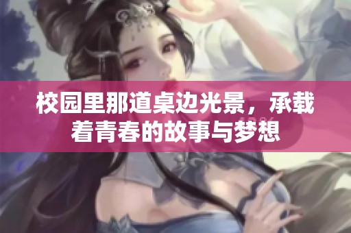 校园里那道桌边光景，承载着青春的故事与梦想