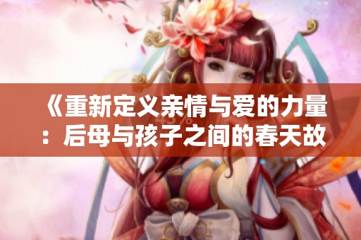 《重新定义亲情与爱的力量：后母与孩子之间的春天故事》