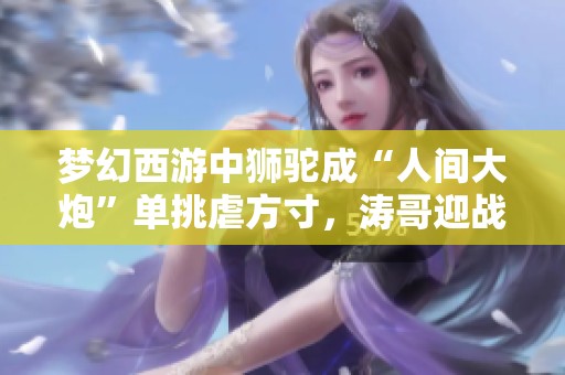 梦幻西游中狮驼成“人间大炮”单挑虐方寸，涛哥迎战岌岌可危