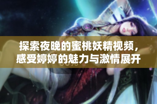 探索夜晚的蜜桃妖精视频，感受婷婷的魅力与激情展开新篇章