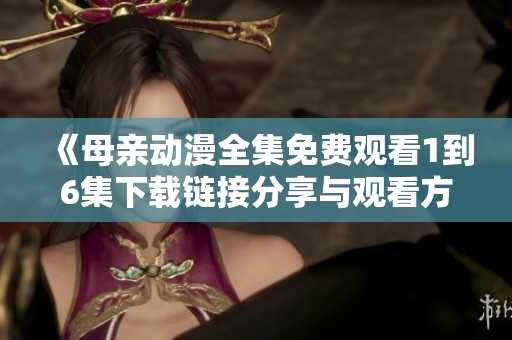 《母亲动漫全集免费观看1到6集下载链接分享与观看方法》