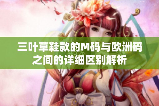 三叶草鞋款的M码与欧洲码之间的详细区别解析