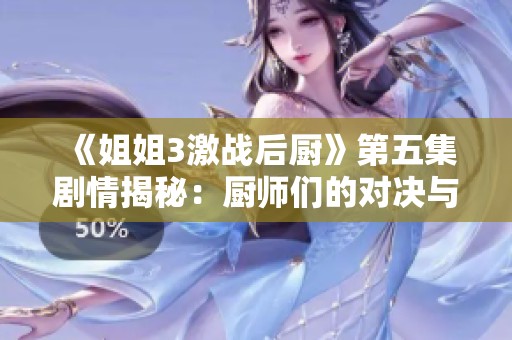 《姐姐3激战后厨》第五集剧情揭秘：厨师们的对决与默契协作新挑战