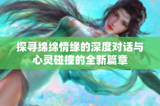 探寻绵绵情缘的深度对话与心灵碰撞的全新篇章