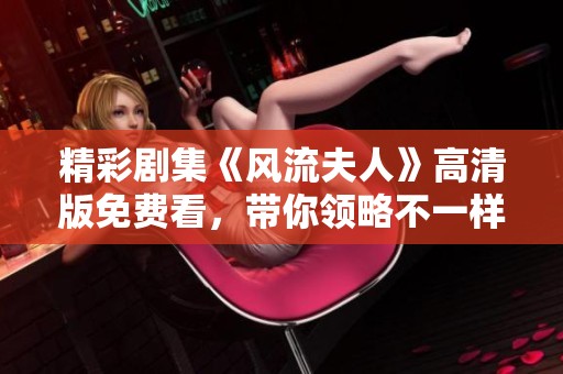精彩剧集《风流夫人》高清版免费看，带你领略不一样的爱情故事