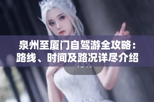 泉州至厦门自驾游全攻略：路线、时间及路况详尽介绍