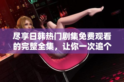 尽享日韩热门剧集免费观看的完整全集，让你一次追个够！