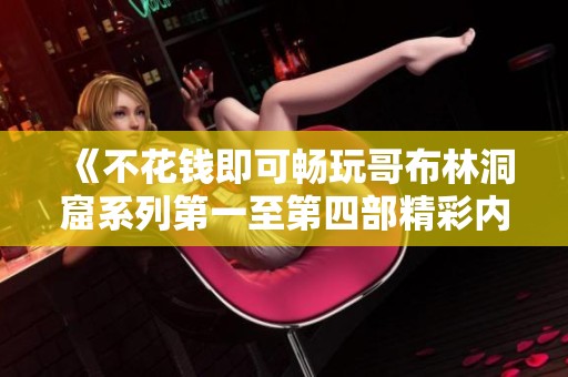 《不花钱即可畅玩哥布林洞窟系列第一至第四部精彩内容》