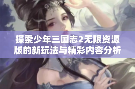 探索少年三国志2无限资源版的新玩法与精彩内容分析
