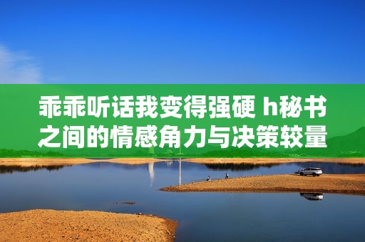乖乖听话我变得强硬 h秘书之间的情感角力与决策较量