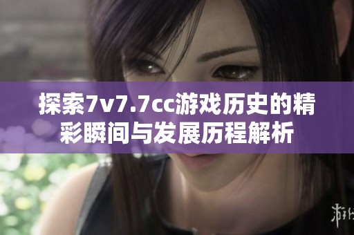 探索7v7.7cc游戏历史的精彩瞬间与发展历程解析
