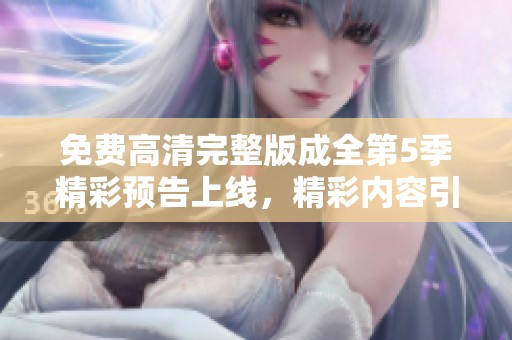 免费高清完整版成全第5季精彩预告上线，精彩内容引发观众期待