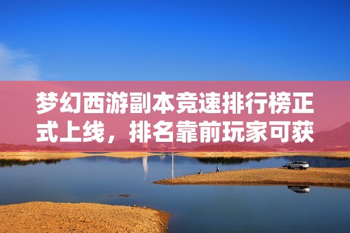 梦幻西游副本竞速排行榜正式上线，排名靠前玩家可获得额外奖励！