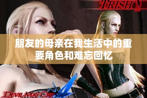 朋友的母亲在我生活中的重要角色和难忘回忆